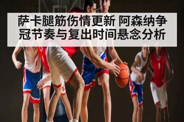 萨卡腿筋伤情更新 阿森纳争冠节奏与复出时间悬念分析