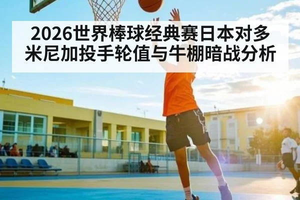 2026世界棒球经典赛日本对多米尼加投手轮值与牛棚暗战分析